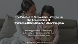 unfolding your vision of sustainability,
a closer step to make changes for the Earth
The Practice of Sustainable Lifestyle for
The Practice of Sustainable Lifestyle for
the Acceleration of
the Acceleration of
"Indonesia Bebas Sampah 2025" Program
"Indonesia Bebas Sampah 2025" Program
(ECORE: An eco-friendly socio-startup)
NURUSYIFA WIDIA S - 195120107111002 - Sosiologi
 