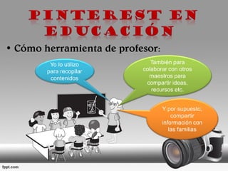 • Cómo herramienta de profesor:
También para
colaborar con otros
maestros para
compartir ideas,
recursos etc.
Y por supuesto,
compartir
información con
las familias
Yo lo utilizo
para recopilar
contenidos
 