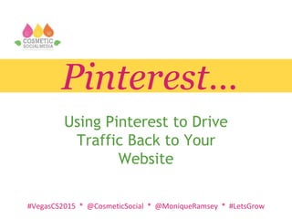 #VegasCS2015 * @CosmeticSocial * @MoniqueRamsey * #LetsGrow
Pinterest…
Using Pinterest to Drive
Traffic Back to Your
Website
 