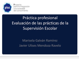 Práctica profesional
Evaluación de las prácticas de la
Supervisión Escolar
Marisela Galván Ramírez
Javier Ulises Mendoza Ravelo
 