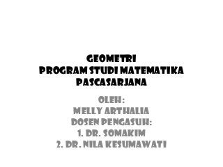 GEOMETRI
PROGRAM STUDI MATEMATIKA
PASCASARJANA
OLEH:
Melly Arthalia
Dosen Pengasuh:
1. Dr. Somakim
2. Dr. Nila Kesumawati

 
