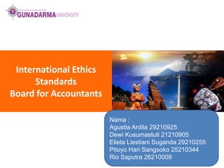 International Ethics
Standards
Board for Accountants
Nama :
Agustia Ardila 29210925
Dewi Kusumastuti 21210905
Elieta Liestiani Suganda 29210255
Pitoyo Hari Sangsoko 25210344
Rio Saputra 26210009

 