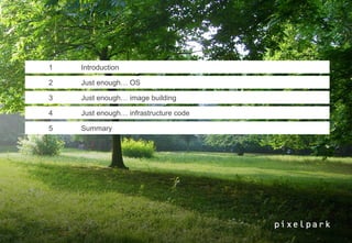 1   Introduction

2   Just enough… OS

3   Just enough… image building

4   Just enough… infrastructure code

5   Summary
 