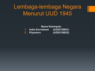 Lembaga-lembaga Negara 
Menurut UUD 1945 
Nama Kelompok: 
1. Indra Kurniawan (A220130001) 
2. Piyantoro (A220130022) 
 