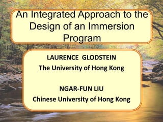 An Integrated Approach to the
   Design of an Immersion
          Program
       LAURENCE GLODSTEIN
     The University of Hong Kong

           NGAR-FUN LIU
   Chinese University of Hong Kong
 