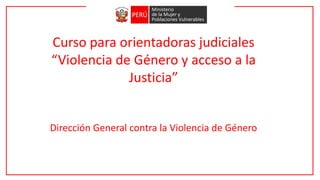 Curso para orientadoras judiciales
“Violencia de Género y acceso a la
Justicia”
Dirección General contra la Violencia de Género
 