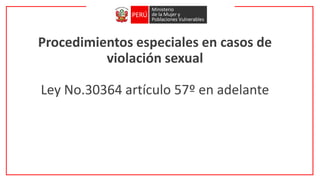 Procedimientos especiales en casos de
violación sexual
Ley No.30364 artículo 57º en adelante
 