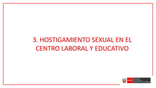 3. HOSTIGAMIENTO SEXUAL EN EL
CENTRO LABORAL Y EDUCATIVO
 