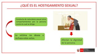 ¿QUÉ ES EL HOSTIGAMIENTO SEXUAL?
Conducta de naturaleza sexual otros
comportamientos por la persona
contra la cual se dirige.
La víctima no desea o
rechaza estos actos.
Afectan la dignidad
de la persona.
 