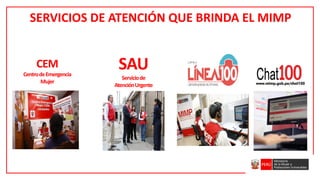 SERVICIOS DE ATENCIÓN QUE BRINDA EL MIMP
CEM 7x24
SAU
Serviciode
AtenciónUrgente
CEM
CentrodeEmergencia
Mujer
 
