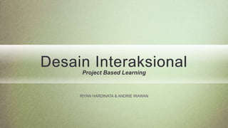 Desain Interaksional
Project Based Learning
RIYAN HARDINATA & ANDRIE IRAWAN
 
