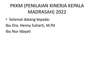 PKKM (PENILAIAN KINERJA KEPALA
MADRASAH) 2022
• Selamat datang kepada:
Ibu Dra. Henny Suharti, M.Pd
Ibu Nur Idayati
 