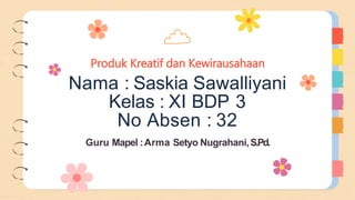 Produk Kreatif dan Kewirausahaan
Nama : Saskia Sawalliyani
Kelas : XI BDP 3
No Absen : 32
Guru Mapel :Arma Setyo Nugrahani,S.Pd.
 