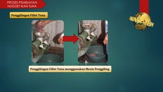 PROSES PEMBUATAN
NUGGET IKAN TUNA
Penggilingan Fillet Tuna
Penggilingan Fillet Tuna menggunakan Mesin Penggiling
 