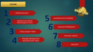 OUTLINE
PENDAHULUAN
METODE DAN TEKNIK
PENGAMBILAN DATA
POKLAHSAR “PENI”
PROSES PEMBUATAN
NUGGET IKAN TUNA
SANITASI DAN HYGIENE
ANALISA PROKSIMAT
ANALISA USAHA
3
PENUTUP
 