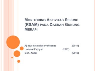 MONITORING AKTIVITAS SEISMIC
(RSAM) PADA DAERAH GUNUNG
MERAPI
Aji Nur Riski Dwi Prakoesno (2017)
Laelatul Fajriyah (2017)
Moh. Andik (2015)
 