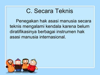 C. Secara Teknis
Penegakan hak asasi manusia secara
teknis mengalami kendala karena belum
diratifikasinya berbagai instrumen hak
asasi manusia internasional.

 
