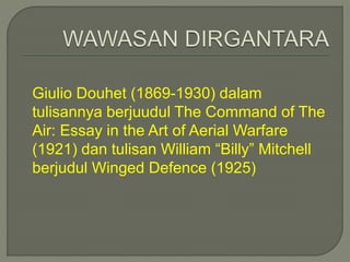 Giulio Douhet (1869-1930) dalam 
tulisannya berjuudul The Command of The 
Air: Essay in the Art of Aerial Warfare 
(1921) dan tulisan William “Billy” Mitchell 
berjudul Winged Defence (1925) 
 