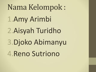 Nama Kelompok :
1.Amy Arimbi
2.Aisyah Turidho
3.Djoko Abimanyu
4.Reno Sutriono
 