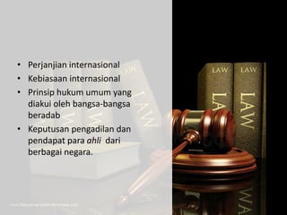 • Perjanjian internasional
• Kebiasaan internasional
• Prinsip hukum umum yang
diakui oleh bangsa-bangsa
beradab
• Keputusan pengadilan dan
pendapat para ahli dari
berbagai negara.
 