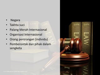 • Negara
• Takhta suci
• Palang Merah Internasional
• Organisasi Internasional
• Orang perorangan (individu)
• Pemberontak dan pihak dalam
sengketa
 