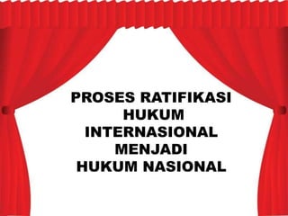 PROSES RATIFIKASI
HUKUM
INTERNASIONAL
MENJADI
HUKUM NASIONAL
 
