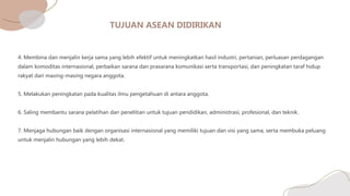 4. Membina dan menjalin kerja sama yang lebih efektif untuk meningkatkan hasil industri, pertanian, perluasan perdagangan
dalam komoditas internasional, perbaikan sarana dan prasarana komunikasi serta transportasi, dan peningkatan taraf hidup
rakyat dari masing-masing negara anggota.
5. Melakukan peningkatan pada kualitas ilmu pengetahuan di antara anggota.
6. Saling membantu sarana pelatihan dan penelitian untuk tujuan pendidikan, administrasi, profesional, dan teknik.
7. Menjaga hubungan baik dengan organisasi internasional yang memiliki tujuan dan visi yang sama, serta membuka peluang
untuk menjalin hubungan yang lebih dekat.
 