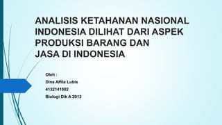 ANALISIS KETAHANAN NASIONAL
INDONESIA DILIHAT DARI ASPEK
PRODUKSI BARANG DAN
JASA DI INDONESIA
Oleh :
Dina Alfila Lubis
4132141002
Biologi Dik A 2013
 