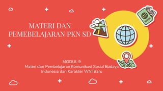 MATERI DAN
PEMEBELAJARAN PKN SD
MODUL 9
Materi dan Pembelajaran Komunikasi Sosial Budaya
Indonesia dan Karakter WNI Baru
 
