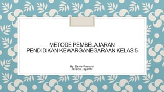 METODE PEMBELAJARAN
PENDIDIKAN KEWARGANEGARAAN KELAS 5
By: Dexie Reandsi
Jessica Jayanthi
 