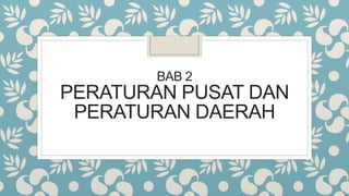 BAB 2
PERATURAN PUSAT DAN
PERATURAN DAERAH
 