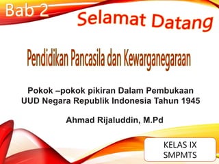 KELAS IX
SMPMTS
Pokok –pokok pikiran Dalam Pembukaan
UUD Negara Republik Indonesia Tahun 1945
Ahmad Rijaluddin, M.Pd
 