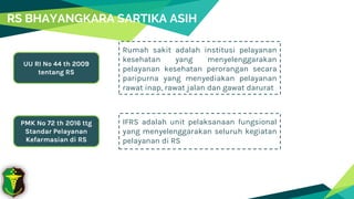 RS BHAYANGKARA SARTIKA ASIH
Rumah sakit adalah institusi pelayanan
kesehatan yang menyelenggarakan
pelayanan kesehatan perorangan secara
paripurna yang menyediakan pelayanan
rawat inap, rawat jalan dan gawat darurat
UU RI No 44 th 2009
tentang RS
IFRS adalah unit pelaksanaan fungsional
yang menyelenggarakan seluruh kegiatan
pelayanan di RS
PMK No 72 th 2016 ttg
Standar Pelayanan
Kefarmasian di RS
 