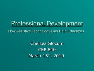 Professional Development   How Assistive Technology Can Help Educators   Chelsea Slocum CEP 840 March 15 th , 2010  