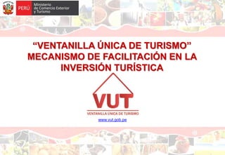 www.vut.gob.pe
“VENTANILLA ÚNICA DE TURISMO”
MECANISMO DE FACILITACIÓN EN LA
INVERSIÓN TURÍSTICA
 