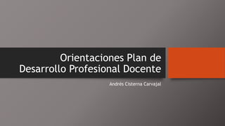 Orientaciones Plan de
Desarrollo Profesional Docente
Andrés Cisterna Carvajal
 