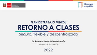 2022
RETORNO A CLASES
Seguro, flexible y descentralizado
Dr. Rosendo Leoncio Serna Román
Ministro de Educación
PLAN DE TRABAJO MINEDU
 