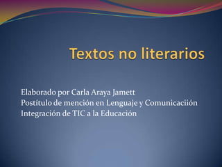 Textos no literarios Elaborado por Carla Araya Jamett Postítulo de mención en Lenguaje y Comunicaciión Integración de TIC a la Educación 
