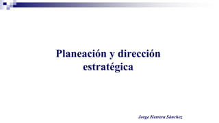 Planeación y dirección
estratégica
Jorge Herrera Sánchez
 