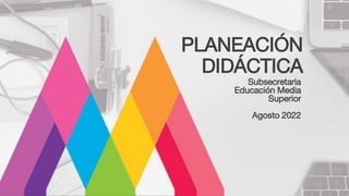PLANEACIÓN
DIDÁCTICA
Subsecretaria
Educación Media
Superior
Agosto 2022
 
