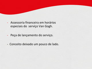 Assessoria financeira em horários  especiais do  serviço Van Gogh. Peça de lançamento do serviço. -  Conceito deixado um pouco de lado. 
