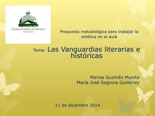 Propuesta metodológica para trabajar la
estética en el aula
Tema: Las Vanguardias literarias e
históricas
11 de diciembre 2014
Marisa Guzmán Munita
María José Segovia Gutiérrez
 