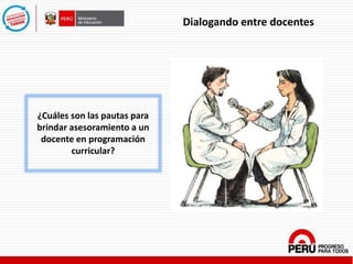 ¿Cuáles son las pautas para
brindar asesoramiento a un
docente en programación
curricular?
Dialogando entre docentes
 