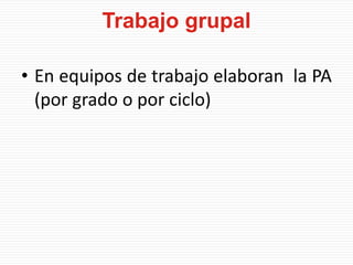 Trabajo grupal
• En equipos de trabajo elaboran la PA
(por grado o por ciclo)
 