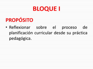 BLOQUE I
PROPÓSITO
• Reflexionar sobre el proceso de
planificación curricular desde su práctica
pedagógica.
 