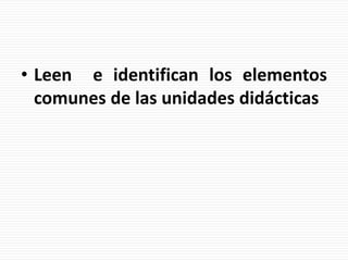 • Leen e identifican los elementos
comunes de las unidades didácticas
 