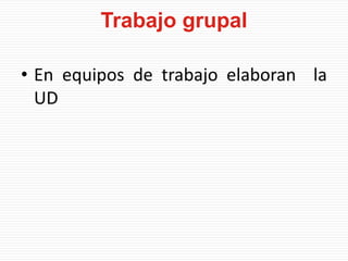Trabajo grupal
• En equipos de trabajo elaboran la
UD
 