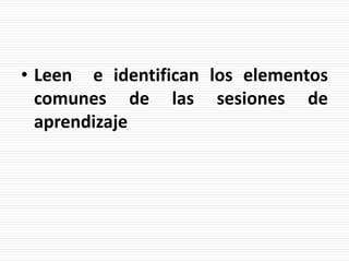 • Leen e identifican los elementos
comunes de las sesiones de
aprendizaje
 