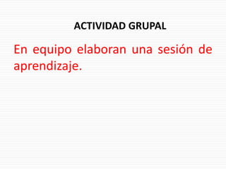 En equipo elaboran una sesión de
aprendizaje.
ACTIVIDAD GRUPAL
 