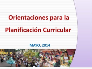 Orientaciones para la
Planificación Curricular
MAYO, 2014
 